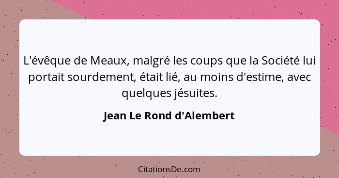 L'évêque de Meaux, malgré les coups que la Société lui portait sourdement, était lié, au moins d'estime, avec quelques j... - Jean Le Rond d'Alembert