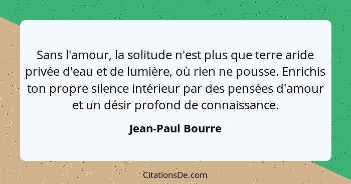 Sans l'amour, la solitude n'est plus que terre aride privée d'eau et de lumière, où rien ne pousse. Enrichis ton propre silence int... - Jean-Paul Bourre