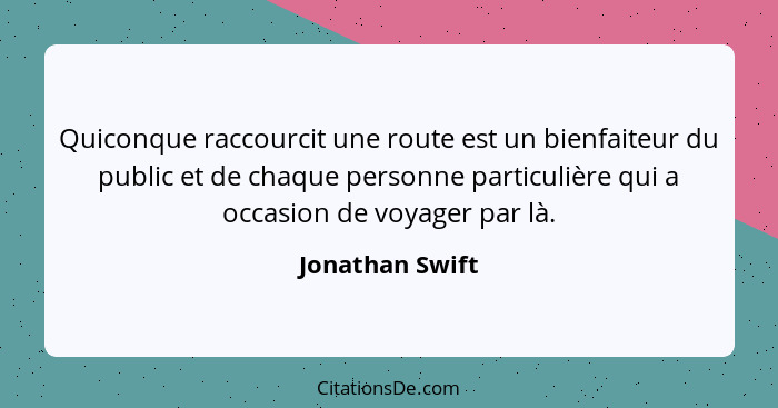 Quiconque raccourcit une route est un bienfaiteur du public et de chaque personne particulière qui a occasion de voyager par là.... - Jonathan Swift