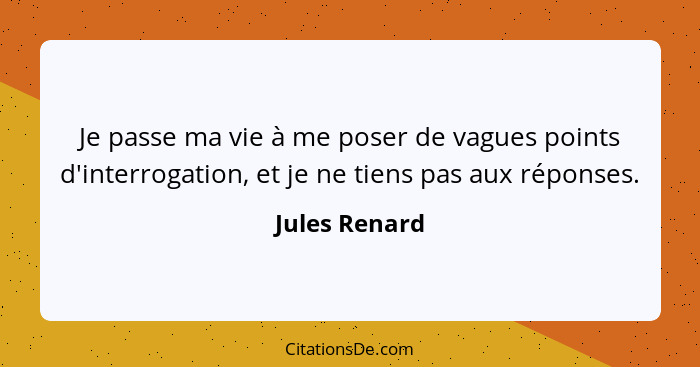 Je passe ma vie à me poser de vagues points d'interrogation, et je ne tiens pas aux réponses.... - Jules Renard