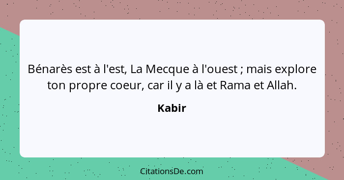 Bénarès est à l'est, La Mecque à l'ouest ; mais explore ton propre coeur, car il y a là et Rama et Allah.... - Kabir