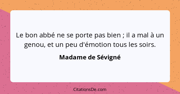 Le bon abbé ne se porte pas bien ; il a mal à un genou, et un peu d'émotion tous les soirs.... - Madame de Sévigné