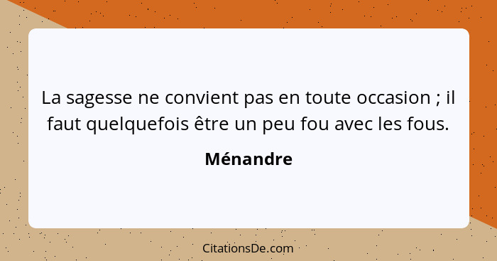 La sagesse ne convient pas en toute occasion ; il faut quelquefois être un peu fou avec les fous.... - Ménandre