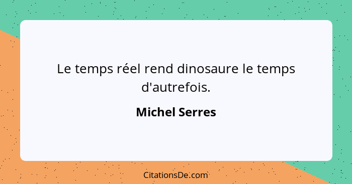 Le temps réel rend dinosaure le temps d'autrefois.... - Michel Serres