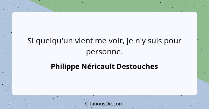 Si quelqu'un vient me voir, je n'y suis pour personne.... - Philippe Néricault Destouches