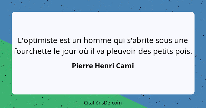 L'optimiste est un homme qui s'abrite sous une fourchette le jour où il va pleuvoir des petits pois.... - Pierre Henri Cami