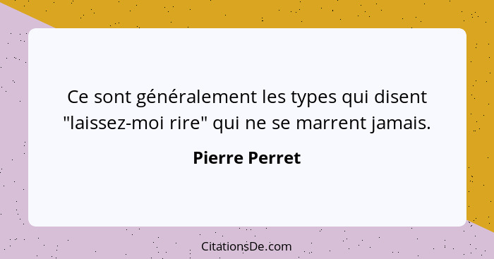 Ce sont généralement les types qui disent "laissez-moi rire" qui ne se marrent jamais.... - Pierre Perret