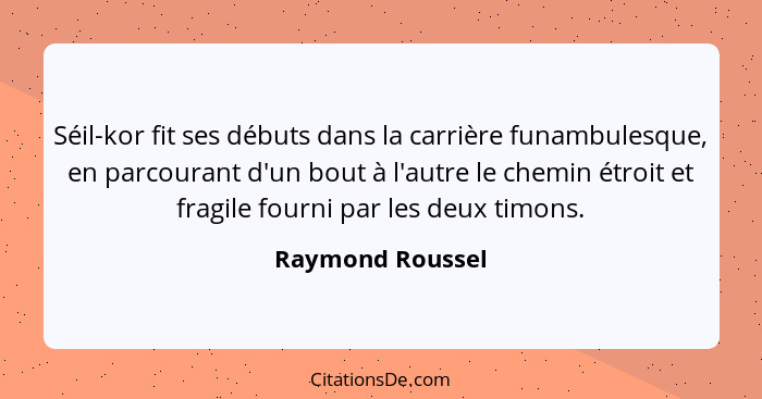 Séil-kor fit ses débuts dans la carrière funambulesque, en parcourant d'un bout à l'autre le chemin étroit et fragile fourni par les... - Raymond Roussel