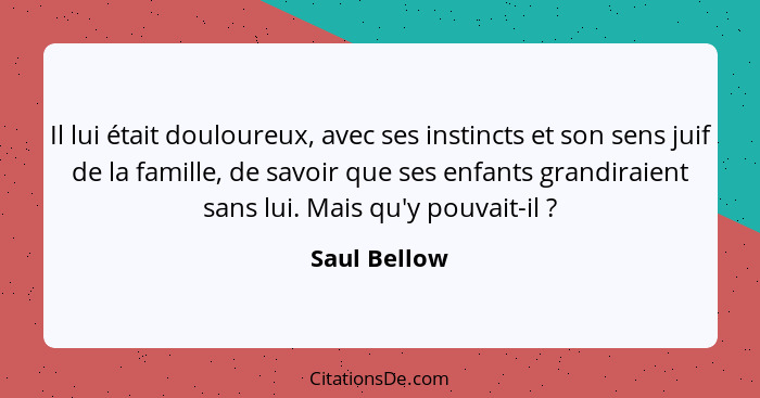 Il lui était douloureux, avec ses instincts et son sens juif de la famille, de savoir que ses enfants grandiraient sans lui. Mais qu'y p... - Saul Bellow