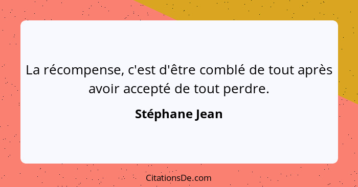 La récompense, c'est d'être comblé de tout après avoir accepté de tout perdre.... - Stéphane Jean