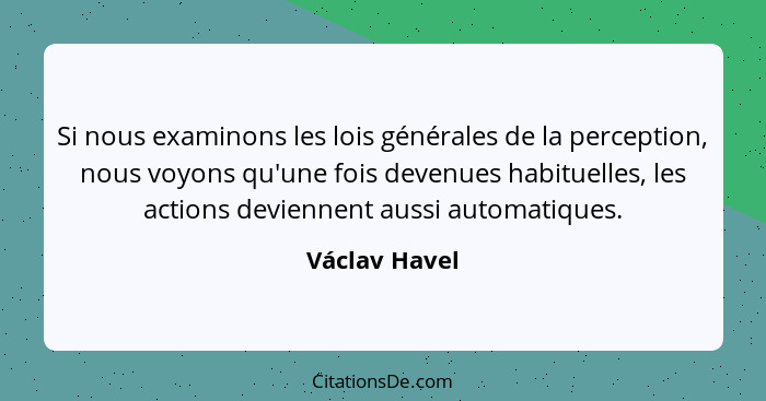 Si nous examinons les lois générales de la perception, nous voyons qu'une fois devenues habituelles, les actions deviennent aussi autom... - Václav Havel