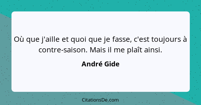 Où que j'aille et quoi que je fasse, c'est toujours à contre-saison. Mais il me plaît ainsi.... - André Gide