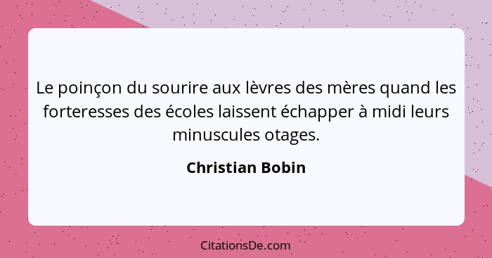 Le poinçon du sourire aux lèvres des mères quand les forteresses des écoles laissent échapper à midi leurs minuscules otages.... - Christian Bobin