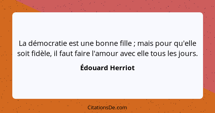 La démocratie est une bonne fille ; mais pour qu'elle soit fidèle, il faut faire l'amour avec elle tous les jours.... - Édouard Herriot