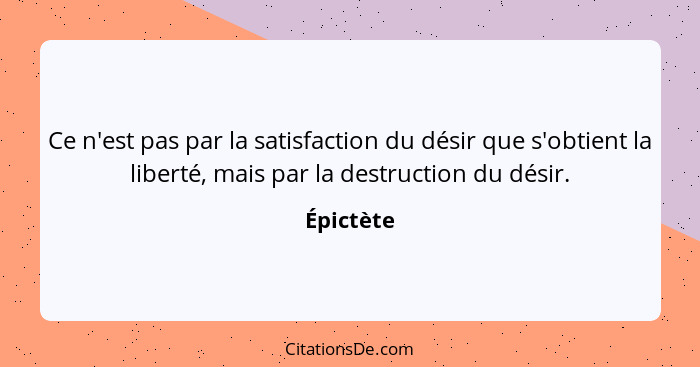 Ce n'est pas par la satisfaction du désir que s'obtient la liberté, mais par la destruction du désir.... - Épictète