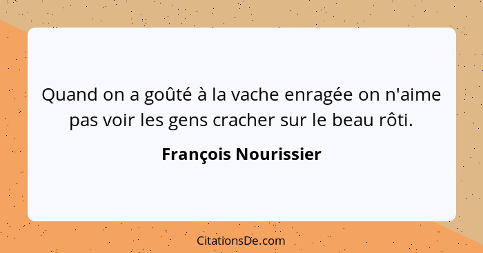 Quand on a goûté à la vache enragée on n'aime pas voir les gens cracher sur le beau rôti.... - François Nourissier