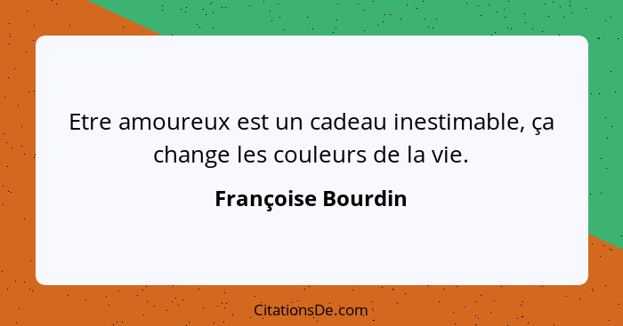 Etre amoureux est un cadeau inestimable, ça change les couleurs de la vie.... - Françoise Bourdin