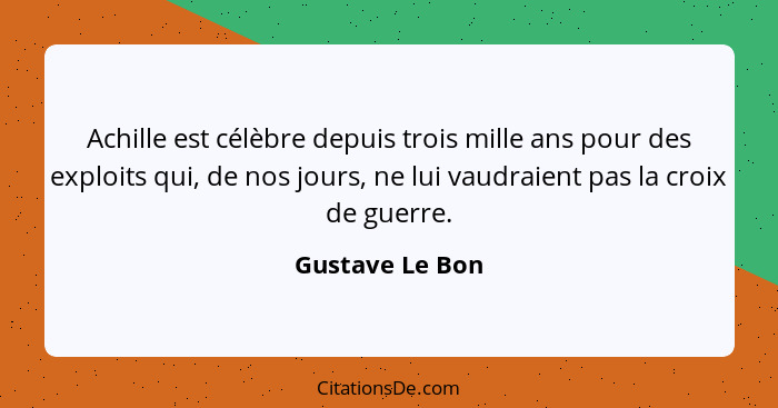 Achille est célèbre depuis trois mille ans pour des exploits qui, de nos jours, ne lui vaudraient pas la croix de guerre.... - Gustave Le Bon