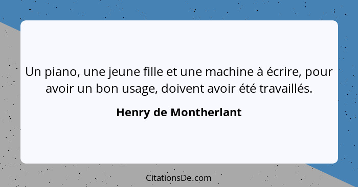 Un piano, une jeune fille et une machine à écrire, pour avoir un bon usage, doivent avoir été travaillés.... - Henry de Montherlant