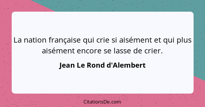 La nation française qui crie si aisément et qui plus aisément encore se lasse de crier.... - Jean Le Rond d'Alembert