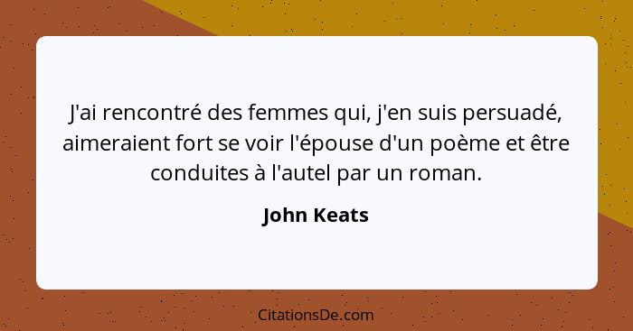 J'ai rencontré des femmes qui, j'en suis persuadé, aimeraient fort se voir l'épouse d'un poème et être conduites à l'autel par un roman.... - John Keats