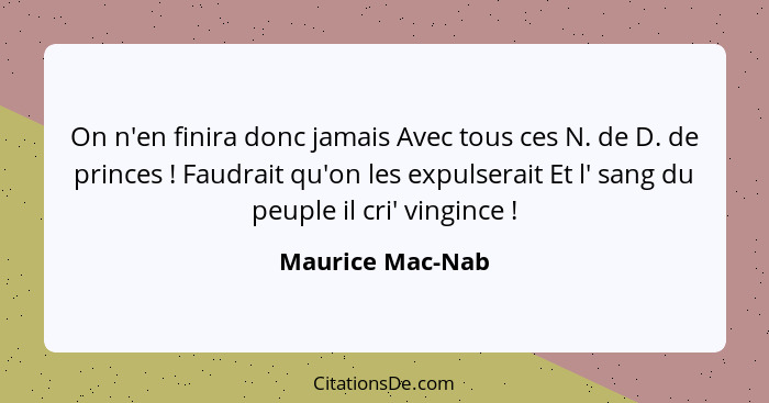 On n'en finira donc jamais Avec tous ces N. de D. de princes ! Faudrait qu'on les expulserait Et l' sang du peuple il cri' ving... - Maurice Mac-Nab