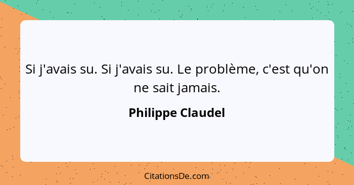 Si j'avais su. Si j'avais su. Le problème, c'est qu'on ne sait jamais.... - Philippe Claudel