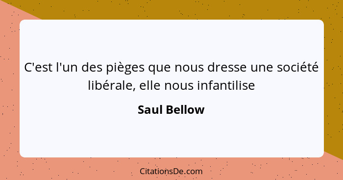C'est l'un des pièges que nous dresse une société libérale, elle nous infantilise... - Saul Bellow