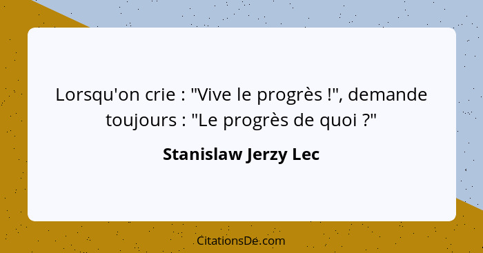 Lorsqu'on crie : "Vive le progrès !", demande toujours : "Le progrès de quoi ?"... - Stanislaw Jerzy Lec