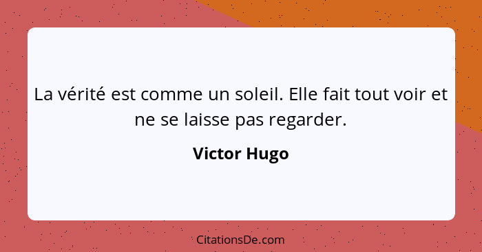 La vérité est comme un soleil. Elle fait tout voir et ne se laisse pas regarder.... - Victor Hugo