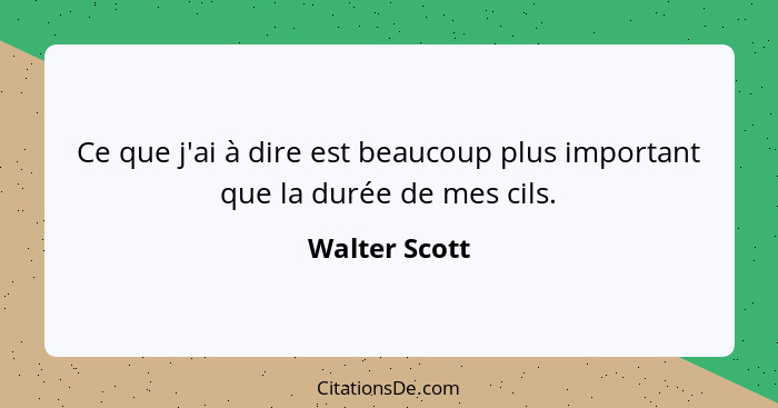 Ce que j'ai à dire est beaucoup plus important que la durée de mes cils.... - Walter Scott