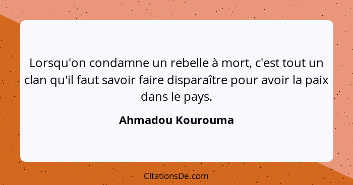 Lorsqu'on condamne un rebelle à mort, c'est tout un clan qu'il faut savoir faire disparaître pour avoir la paix dans le pays.... - Ahmadou Kourouma
