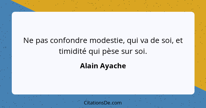 Ne pas confondre modestie, qui va de soi, et timidité qui pèse sur soi.... - Alain Ayache