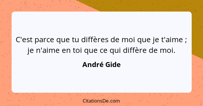 C'est parce que tu diffères de moi que je t'aime ; je n'aime en toi que ce qui diffère de moi.... - André Gide