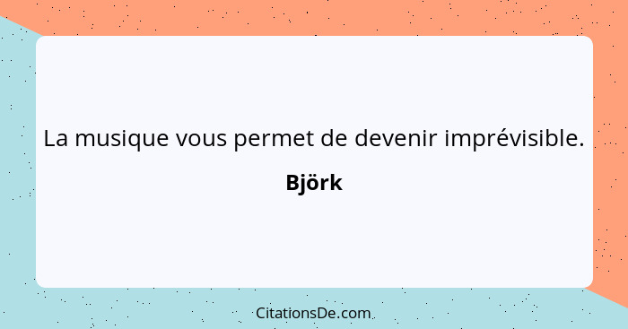La musique vous permet de devenir imprévisible.... - Björk