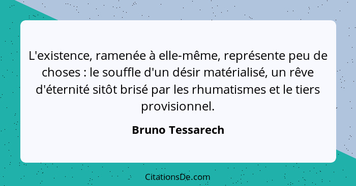 L'existence, ramenée à elle-même, représente peu de choses : le souffle d'un désir matérialisé, un rêve d'éternité sitôt brisé... - Bruno Tessarech