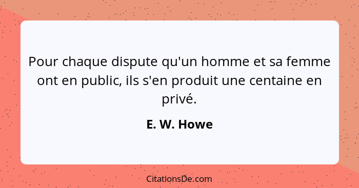 Pour chaque dispute qu'un homme et sa femme ont en public, ils s'en produit une centaine en privé.... - E. W. Howe