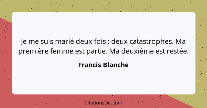 Je me suis marié deux fois : deux catastrophes. Ma première femme est partie. Ma deuxième est restée.... - Francis Blanche