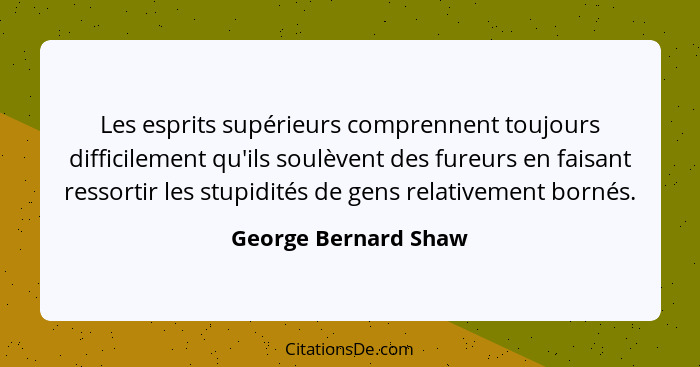 Les esprits supérieurs comprennent toujours difficilement qu'ils soulèvent des fureurs en faisant ressortir les stupidités de ge... - George Bernard Shaw