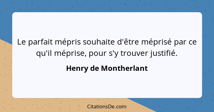 Le parfait mépris souhaite d'être méprisé par ce qu'il méprise, pour s'y trouver justifié.... - Henry de Montherlant