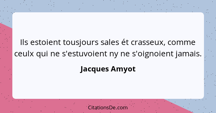 Ils estoient tousjours sales ét crasseux, comme ceulx qui ne s'estuvoient ny ne s'oignoient jamais.... - Jacques Amyot