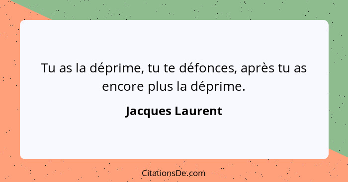 Tu as la déprime, tu te défonces, après tu as encore plus la déprime.... - Jacques Laurent