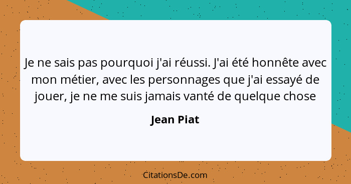 Je ne sais pas pourquoi j'ai réussi. J'ai été honnête avec mon métier, avec les personnages que j'ai essayé de jouer, je ne me suis jamais... - Jean Piat