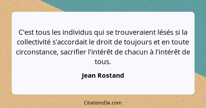 C'est tous les individus qui se trouveraient lésés si la collectivité s'accordait le droit de toujours et en toute circonstance, sacrif... - Jean Rostand