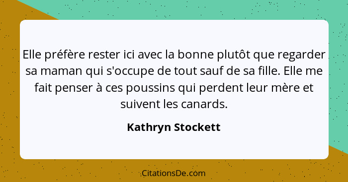 Elle préfère rester ici avec la bonne plutôt que regarder sa maman qui s'occupe de tout sauf de sa fille. Elle me fait penser à ces... - Kathryn Stockett