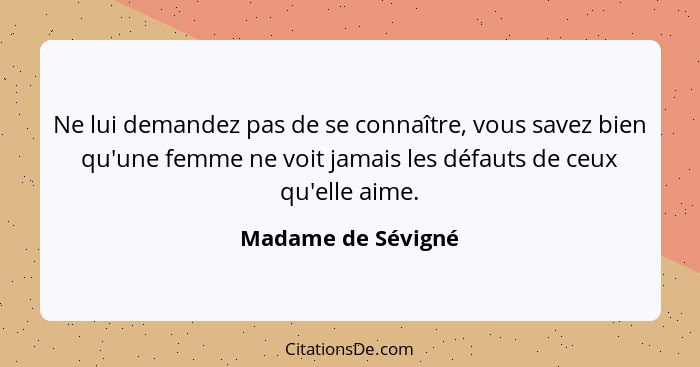 Ne lui demandez pas de se connaître, vous savez bien qu'une femme ne voit jamais les défauts de ceux qu'elle aime.... - Madame de Sévigné