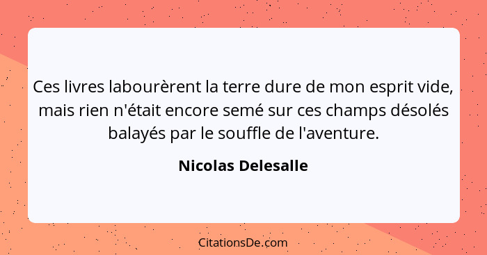 Ces livres labourèrent la terre dure de mon esprit vide, mais rien n'était encore semé sur ces champs désolés balayés par le souff... - Nicolas Delesalle