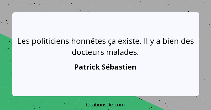 Les politiciens honnêtes ça existe. Il y a bien des docteurs malades.... - Patrick Sébastien