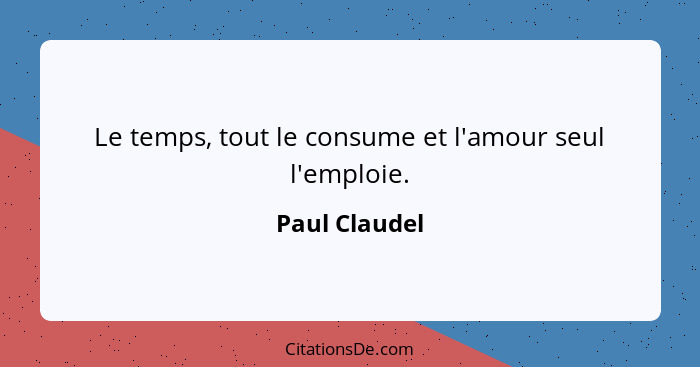 Le temps, tout le consume et l'amour seul l'emploie.... - Paul Claudel