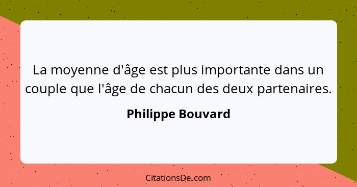 La moyenne d'âge est plus importante dans un couple que l'âge de chacun des deux partenaires.... - Philippe Bouvard
